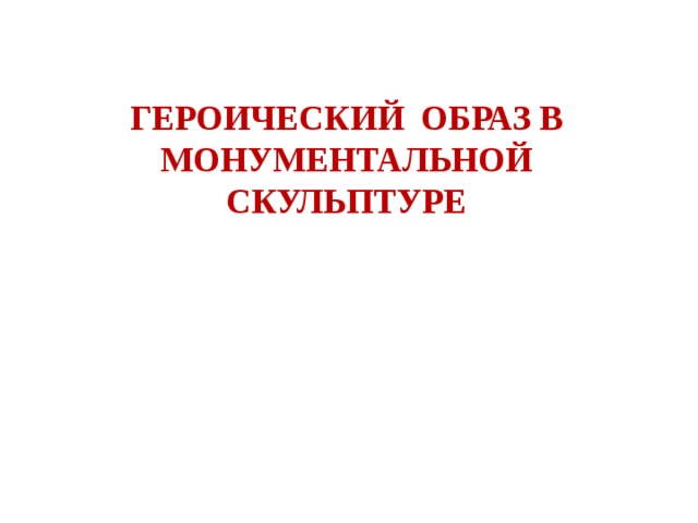 ГЕРОИЧЕСКИЙ ОБРАЗ В МОНУМЕНТАЛЬНОЙ СКУЛЬПТУРЕ 