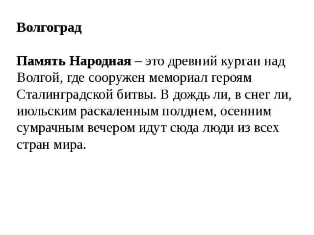 Волгоград  Память Народная – это древний курган над Волгой, где сооружен мемориал героям Сталинградской битвы. В дождь ли, в снег ли, июльским раскаленным полднем, осенним сумрачным вечером идут сюда люди из всех стран мира. 