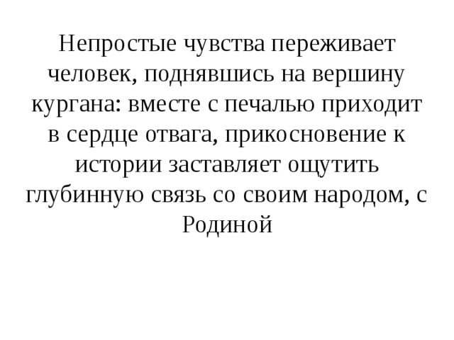 Непростые чувства переживает человек, поднявшись на вершину кургана: вместе с печалью приходит в сердце отвага, прикосновение к истории заставляет ощутить глубинную связь со своим народом, с Родиной 