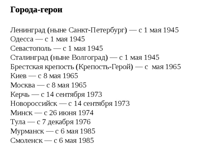 Города-герои Ленинград (ныне Санкт-Петербург) — с 1 мая 1945 Одесса — с 1 мая 1945 Севастополь — с 1 мая 1945 Сталинград (ныне Волгоград) — с 1 мая 1945 Брестская крепость (Крепость-Герой) — с мая 1965 Киев — с 8 мая 1965 Москва — с 8 мая 1965 Керчь — с 14 сентября 1973 Новороссийск — с 14 сентября 1973 Минск — с 26 июня 1974 Тула — с 7 декабря 1976 Мурманск — с 6 мая 1985 Смоленск — с 6 мая 1985 