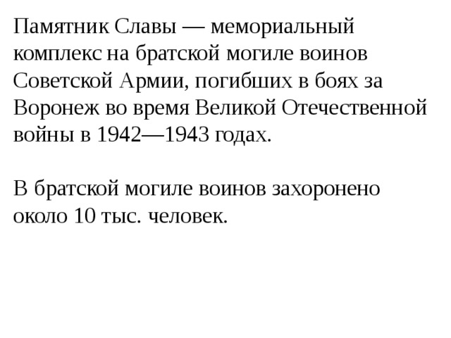 Памятник Славы — мемориальный комплекс на братской могиле воинов Советской Армии, погибших в боях за Воронеж во время Великой Отечественной войны в 1942—1943 годах. В братской могиле воинов захоронено около 10 тыс. человек. 