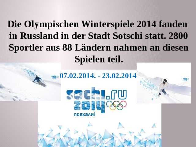 Die Olympischen Winterspiele 2014 fanden in Russland in der Stadt Sotschi statt. 2800 Sportler aus 88 Ländern nahmen an diesen Spielen teil.  07.02.2014. - 23.02.2014  