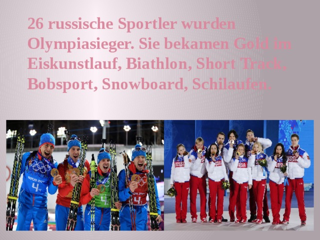 26 russische Sportler wurden Olympiasieger. Sie bekamen Gold im Eiskunstlauf, Biathlon, Short Track, Bobsport, Snowboard, Schilaufen.  