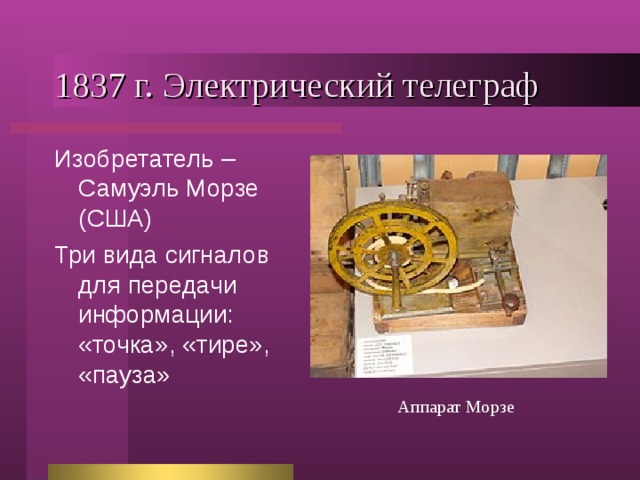1837 г. Электрический телеграф Изобретатель – Самуэль Морзе (США) Три вида сигналов для передачи информации: «точка», «тире», «пауза» Аппарат Морзе 