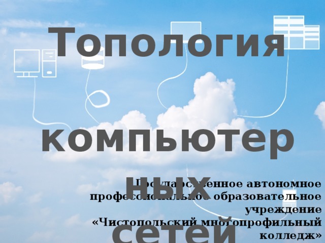 Топология  компьютерных  сетей Государственное автономное профессиональное образовательное учреждение  «Чистопольский многопрофильный колледж» Автор: Лагуткина О.А. 