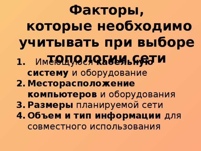 Факторы,  которые необходимо учитывать при выборе топологии сети 1. Имеющуюся кабельную систему и оборудование Месторасположение компьютеров и оборудования Размеры планируемой сети Объем и тип информации для совместного использования 