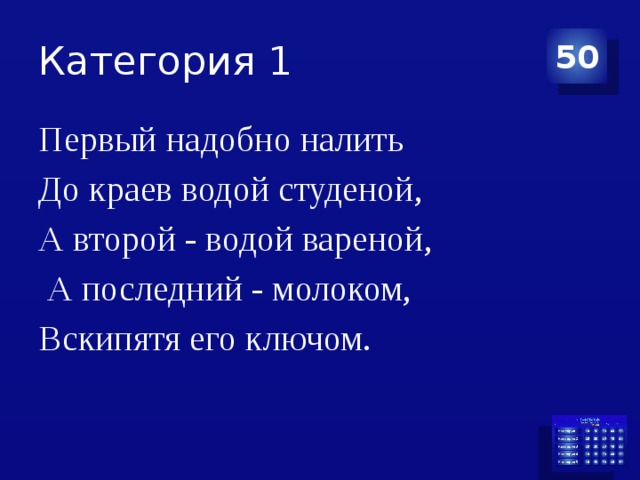 Категория 1 50 Первый надобно налить До краев водой студеной, А второй - водой вареной,  А последний - молоком, Вскипятя его ключом. 