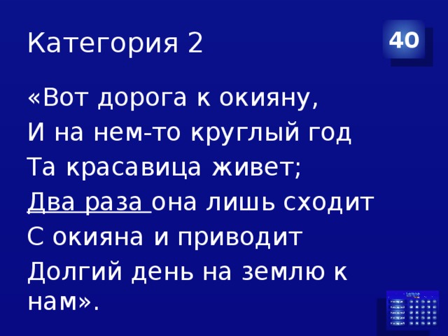 Категория 2 40 «Вот дорога к окияну, И на нем-то круглый год Та красавица живет; Два раза она лишь сходит С окияна и приводит Долгий день на землю к нам». 