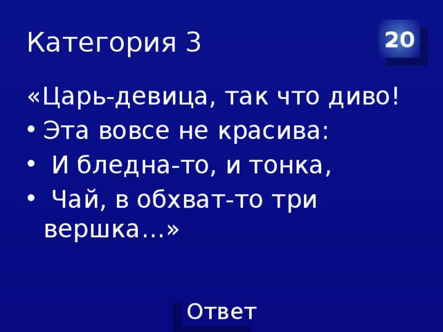 Категория 3 20 «Царь-девица, так что диво! Эта вовсе не красива:  И бледна-то, и тонка,  Чай, в обхват-то три вершка…» 