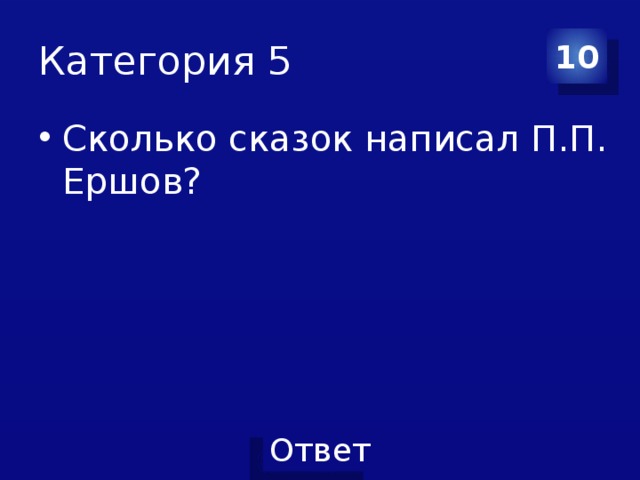 Категория 5 10 Сколько сказок написал П.П. Ершов? 