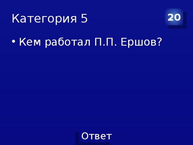 Категория 5 20 Кем работал П.П. Ершов? 