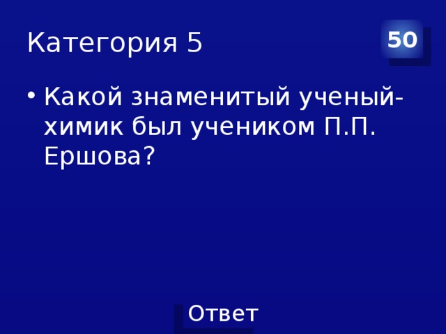 Категория 5 50 Какой знаменитый ученый-химик был учеником П.П. Ершова? 