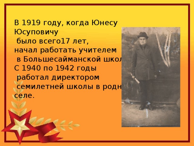В 1919 году, когда Юнесу Юсуповичу  было всего17 лет, начал работать учителем  в Большесайманской школе. С 1940 по 1942 годы  работал директором  семилетней школы в родном селе. 