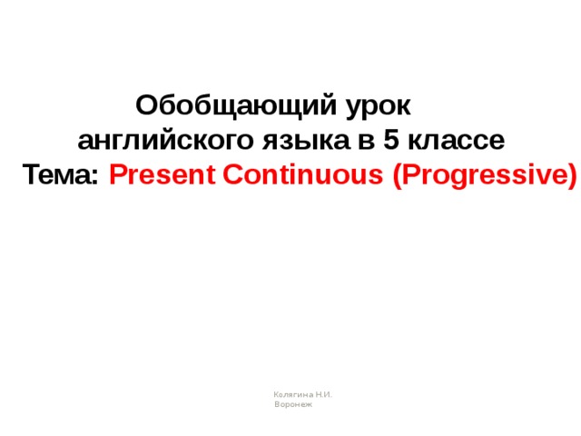 Обобщающий урок  английского языка в 5 классе  Тема: Present Continuous (Progressive)   Ко лягина Н.И.   Воронеж 