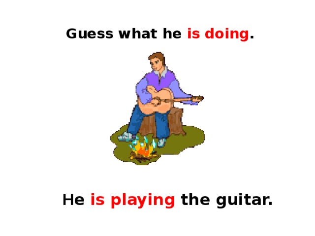 Guess what he is doing . Н e is playing the guitar. 