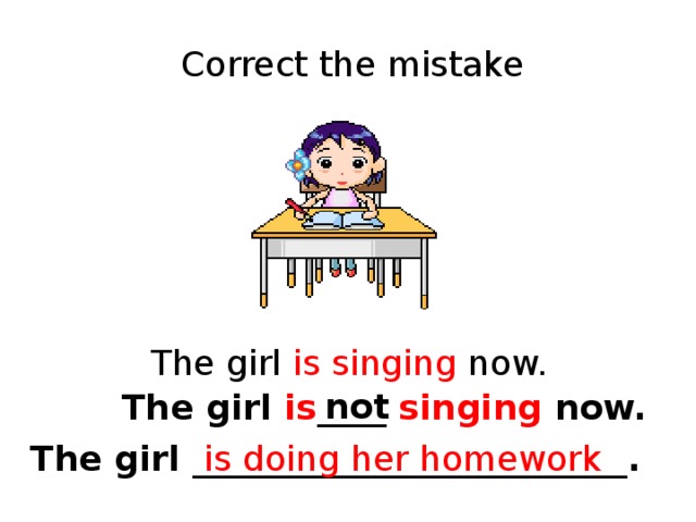 Correct the mistake The girl is singing now. not The girl is ____ singing now. The girl _________________________. is doing her homework 