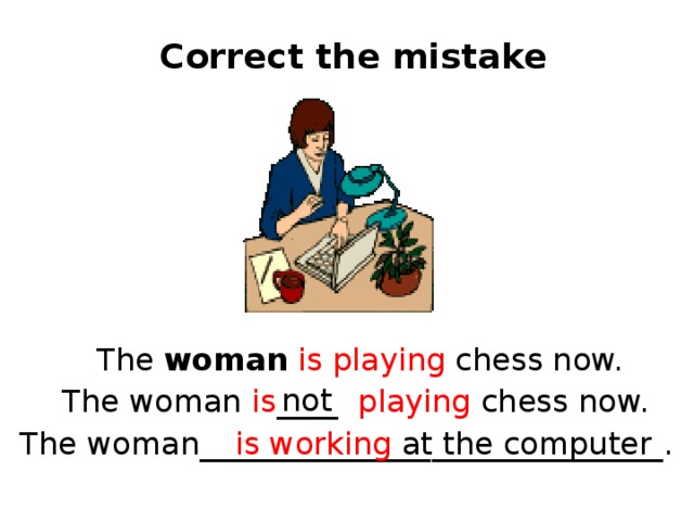 Correct the mistake The woman  is playing chess now. not The woman is ____ playing chess now. The woman______________________________. is working at the computer  