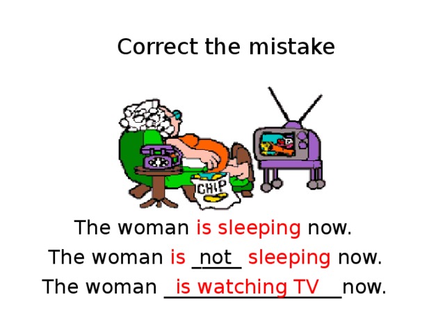 Correct the mistake The woman is sleeping now. The woman is _____ sleeping now. not The woman __________________now.  is watching TV 