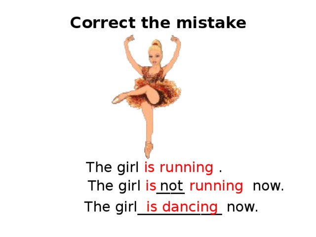 Correct the mistake The girl is running . The girl is ____ running now. not The girl____________ now. is dancing 