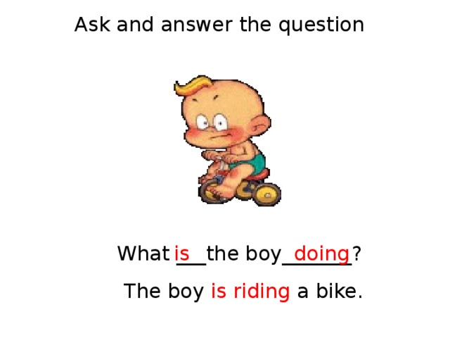 Ask and answer the question What ___the boy_______? is doing The boy is  riding a bike. 