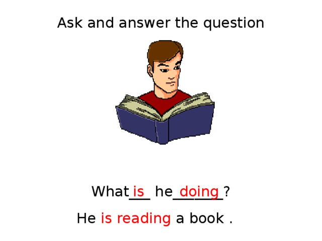 Ask and answer the question What___ he_______? is doing He is reading a book . 