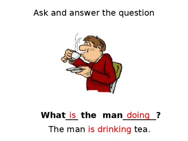 Ask and answer the question What___ the man________? is doing The man is drinking tea. 