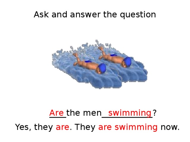 Ask and answer the question ____the men____________? Are swimming Yes, they are . They are swimming now. 