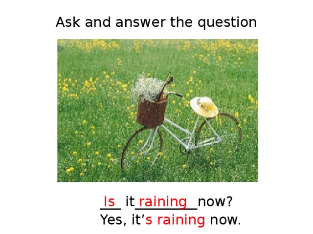 Ask and answer the question ___ it_________now? Is raining Yes, it’ s  raining now. 