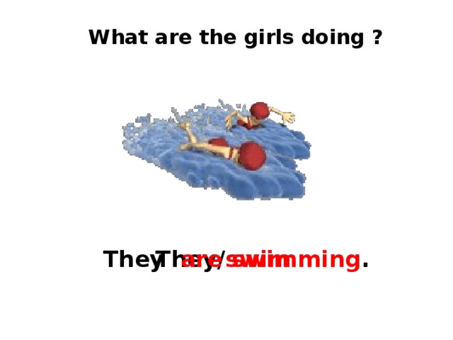 What are the girls doing ? They are  swimming . They/ swim 