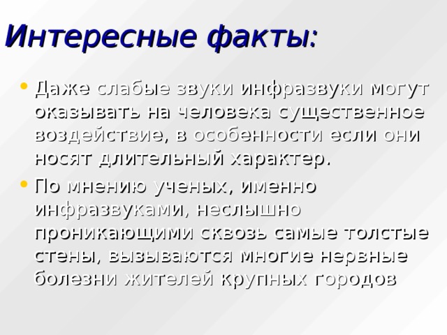 Интересные факты: Даже слабые звуки инфразвуки могут оказывать на человека существенное воздействие, в особенности если они носят длительный характер. По мнению ученых, именно инфразвуками, неслышно проникающими сквозь самые толстые стены, вызываются многие нервные болезни жителей крупных городов 