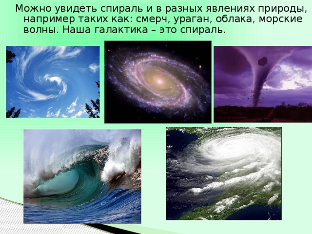 Можно увидеть спираль и в разных явлениях природы, например таких как: смерч, ураган, облака, морские волны. Наша галактика – это спираль. 