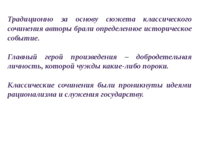 Традиционно за основу сюжета классического сочинения авторы брали определенное историческое событие.  Главный герой произведения – добродетельная личность, которой чужды какие-либо пороки.  Классические сочинения были проникнуты идеями рационализма и служения государству.  