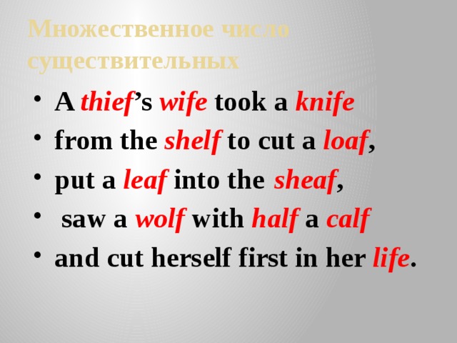 Множественное число существительных A thief ’s wife took a knife  from the shelf to cut a loaf , put a leaf into the  sheaf ,  saw a wolf  with half a calf  and cut herself first in her life . 