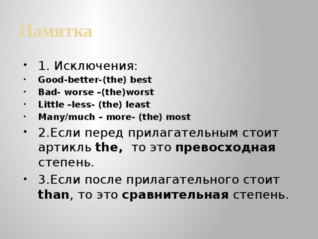 Памятка 1. Исключения: Good-better-(the) best Bad- worse –(the)worst Little –less- (the) least Many/much – more- (the) most 2.Если перед прилагательным стоит артикль the, то это превосходная степень. 3.Если после прилагательного стоит than , то это сравнительная степень. 