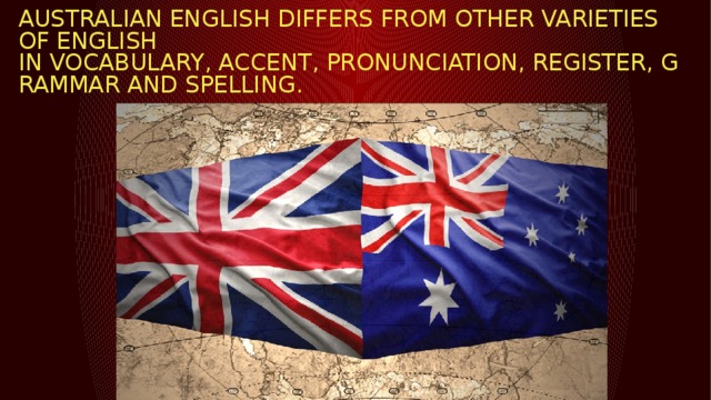 Australian English differs from other varieties of English in vocabulary, accent, pronunciation, register, grammar and spelling.   