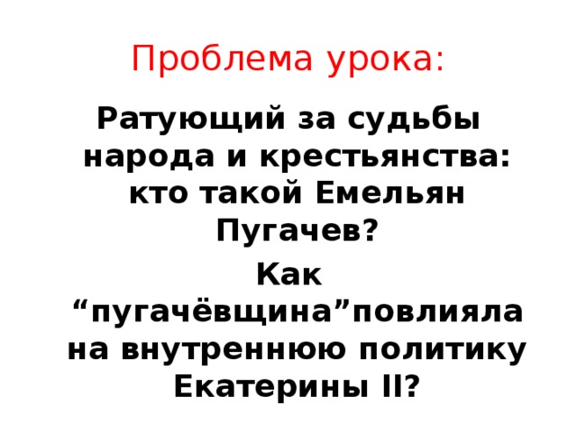 Проблема урока: Ратующий за судьбы народа и крестьянства: кто такой Емельян Пугачев? Как “пугачёвщина”повлияла на внутреннюю политику Екатерины II? 
