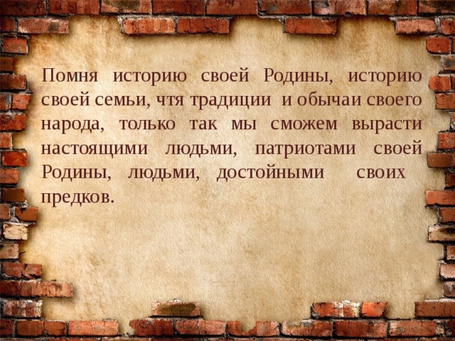 Помня историю своей Родины, историю своей семьи, чтя традиции и обычаи своего народа, только так мы сможем вырасти настоящими людьми, патриотами своей Родины, людьми, достойными своих предков.  