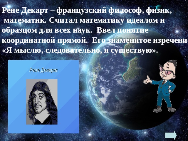 Рене Декарт – французский философ, физик,  математик. Считал математику идеалом и образцом для всех наук. Ввел понятие координатной прямой. Его знаменитое изречение: «Я мыслю, следовательно, я существую». 