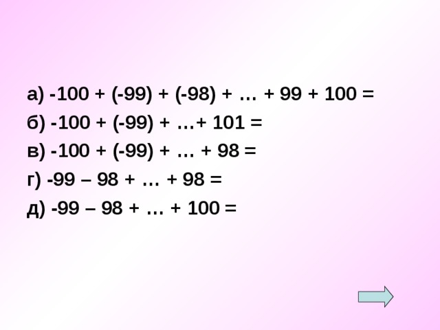 а) -100 + (-99) + (-98) + … + 99 + 100 = б) -100 + (-99) + …+ 101 = в) -100 + (-99) + … + 98 = г) -99 – 98 + … + 98 = д) -99 – 98 + … + 100 = 
