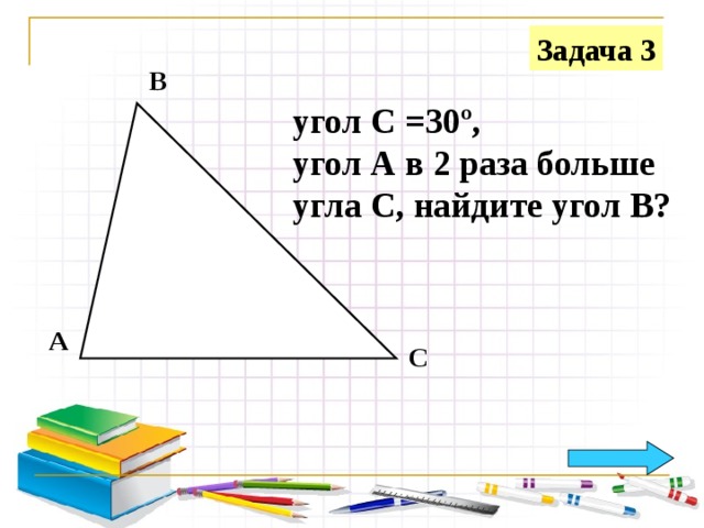 Задача 3 В угол С =30 º , угол А в 2 раза больше угла С, найдите угол В? А С 