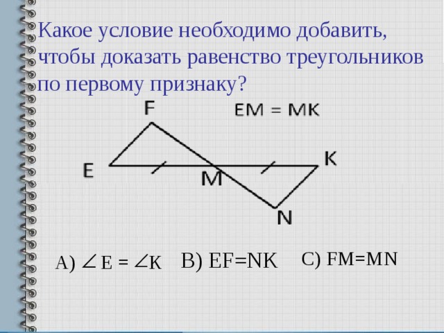 Какое условие необходимо добавить, чтобы доказать равенство треугольников по первому признаку? С) FM=MN B) EF=NK А) Е = К 