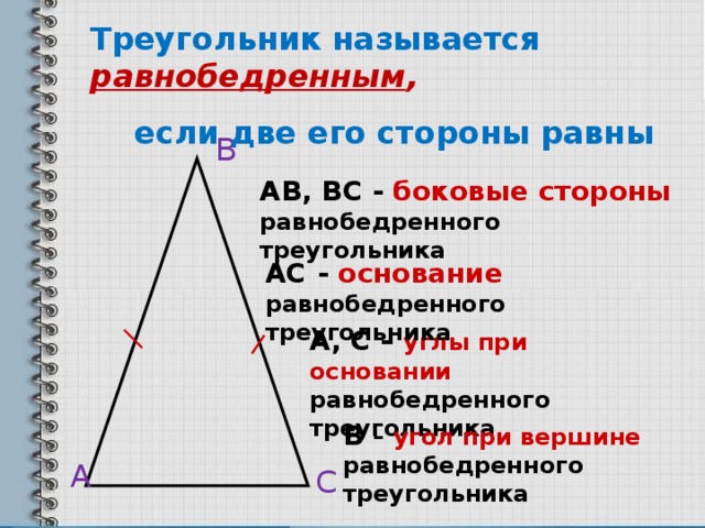 Треугольник называется равнобедренным ,  если две его стороны равны В АВ, ВС - боковые стороны  равнобедренного треугольника АС  - основание равнобедренного треугольника А, С – углы при основании равнобедренного треугольника В –  угол при вершине  равнобедренного треугольника А С 