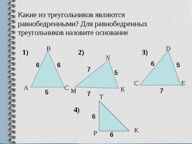 Какие из треугольников являются равнобедренными? Для равнобедренных треугольников назовите основание D В 1) 2) 3) N 6 6 6 5 7 5 E C А С K 7 М 5 7 T 4) 6 K P 6  