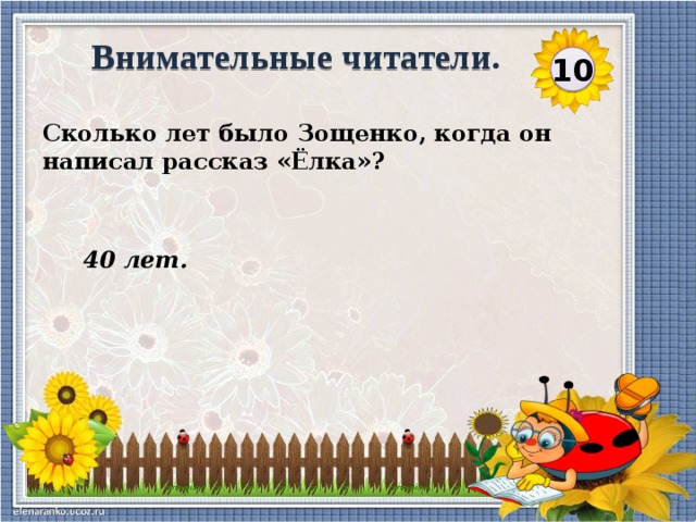 Внимательные читатели. 10 Сколько лет было Зощенко, когда он написал рассказ «Ёлка»?  40 лет.  