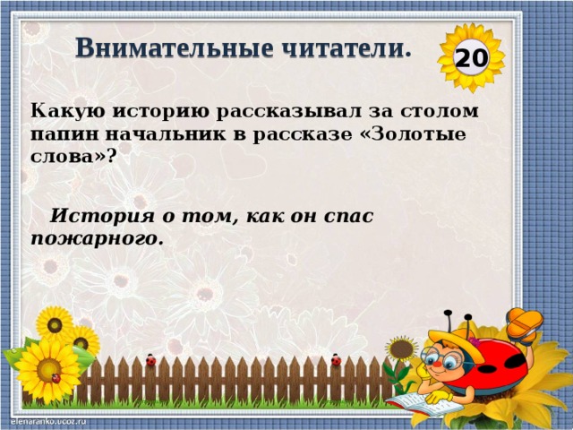 Внимательные читатели. 20 Какую историю рассказывал за столом папин начальник в рассказе «Золотые слова»?  История о том, как он спас пожарного.  