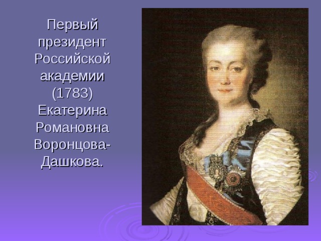 Первый президент Российской академии (1783) Екатерина Романовна Воронцова- Дашкова. 