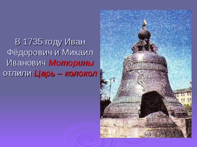 В 1735 году Иван Фёдорович и Михаил Иванович Моторины отлили Царь – колокол  
