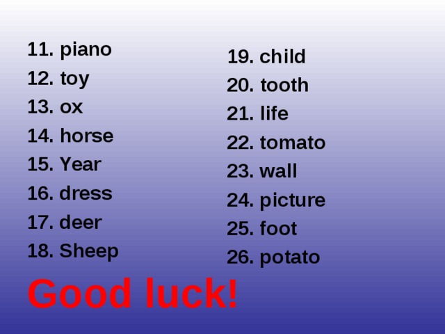 11 . piano 1 2. toy 1 3. ox 1 4. horse 1 5. Year 16. dress 17. deer 18. Sheep Good luck! 19. child 20.  tooth 21. life 22. tomato 23. wall 24. picture  25. foot 26. potato 