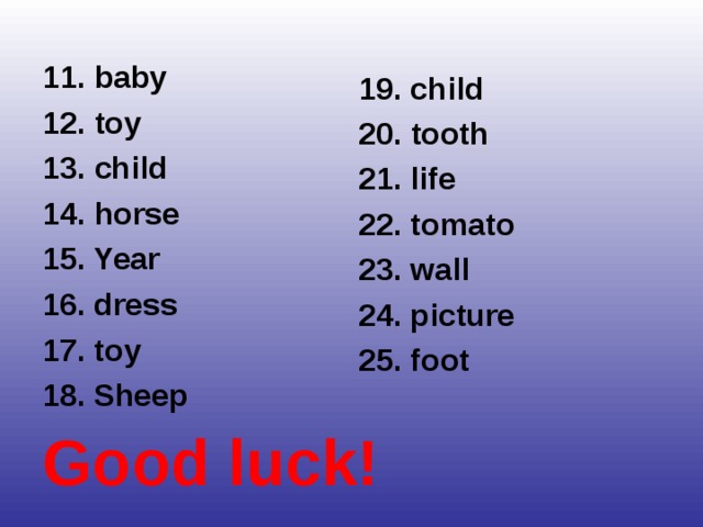 11 . baby 1 2. toy 1 3. child 1 4. horse 1 5. Year 16. dress 17. toy 18. Sheep Good luck! 19. child 20.  tooth 21. life 22. tomato 23. wall 24. picture  25. foot 