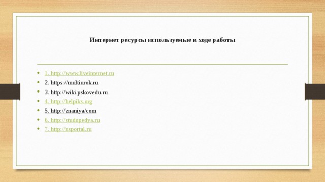 Интернет ресурсы используемые в ходе работы   1. http://www.liveinternet.ru 2. https://multiurok.ru 3. http://wiki.pskovedu.ru 4. http : //helpiks.org 5. http://znaniya/com 6. http ://studopedya.ru 7. http ://nsportal.ru 